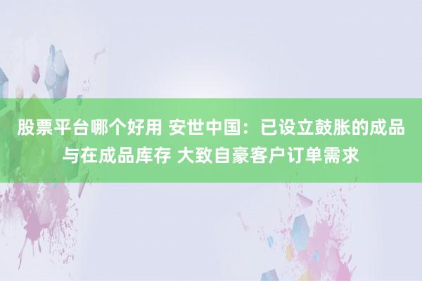 股票平台哪个好用 安世中国：已设立鼓胀的成品与在成品库存 大致自豪客户订单需求