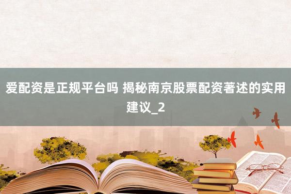爱配资是正规平台吗 揭秘南京股票配资著述的实用建议_2