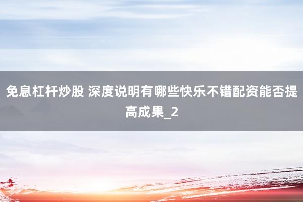 免息杠杆炒股 深度说明有哪些快乐不错配资能否提高成果_2