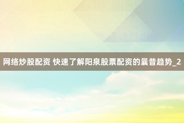网络炒股配资 快速了解阳泉股票配资的曩昔趋势_2