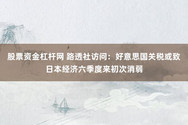 股票资金杠杆网 路透社访问：好意思国关税或致日本经济六季度来初次消弱