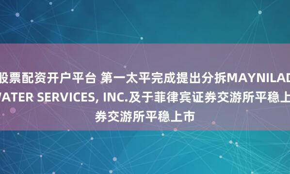 股票配资开户平台 第一太平完成提出分拆MAYNILAD WATER SERVICES, INC.及于菲律宾证券交游所平稳上市