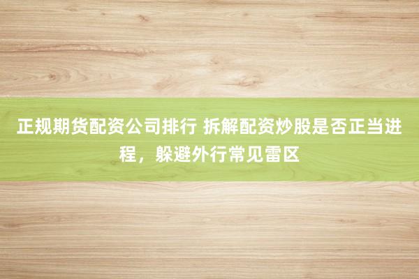 正规期货配资公司排行 拆解配资炒股是否正当进程，躲避外行常见雷区
