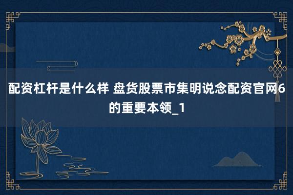 配资杠杆是什么样 盘货股票市集明说念配资官网6的重要本领_1