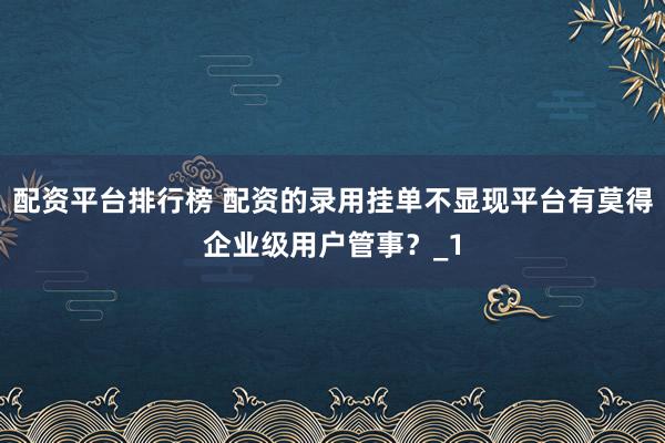 配资平台排行榜 配资的录用挂单不显现平台有莫得企业级用户管事？_1