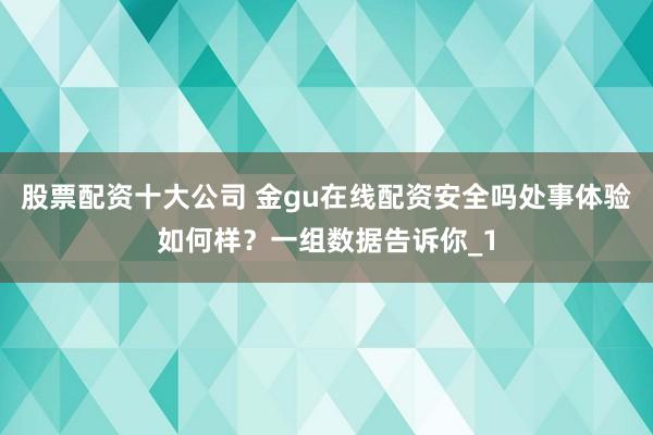 股票配资十大公司 金gu在线配资安全吗处事体验如何样？一组数据告诉你_1