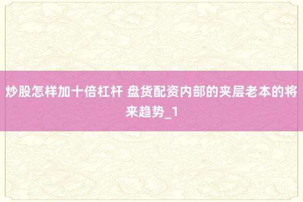 炒股怎样加十倍杠杆 盘货配资内部的夹层老本的将来趋势_1