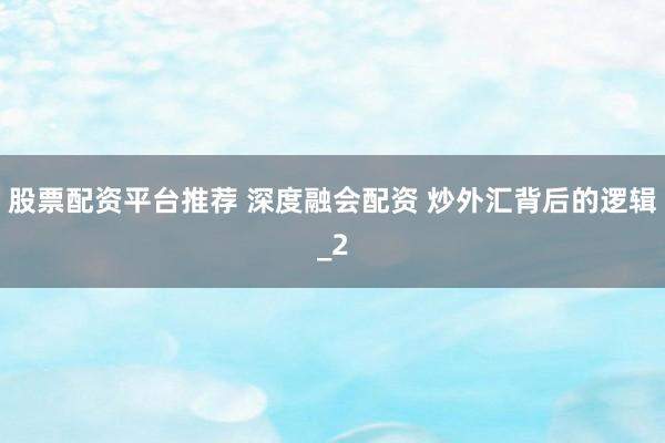 股票配资平台推荐 深度融会配资 炒外汇背后的逻辑_2