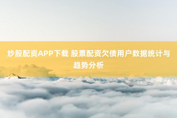 炒股配资APP下载 股票配资欠债用户数据统计与趋势分析
