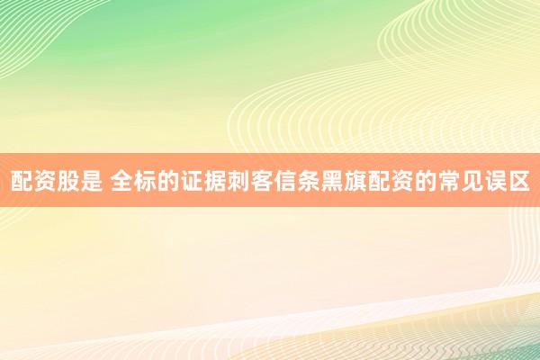 配资股是 全标的证据刺客信条黑旗配资的常见误区