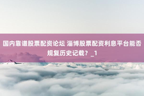 国内靠谱股票配资论坛 淄博股票配资利息平台能否规复历史记载？_1