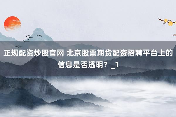 正规配资炒股官网 北京股票期货配资招聘平台上的信息是否透明？_1