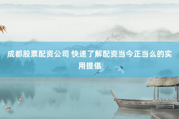 成都股票配资公司 快速了解配资当今正当么的实用提倡