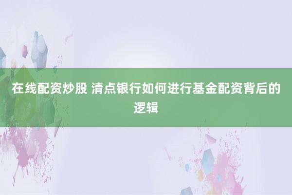 在线配资炒股 清点银行如何进行基金配资背后的逻辑