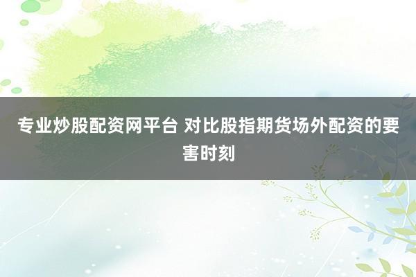 专业炒股配资网平台 对比股指期货场外配资的要害时刻