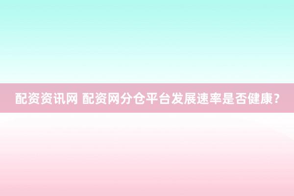 配资资讯网 配资网分仓平台发展速率是否健康？