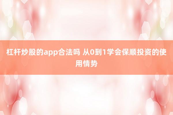 杠杆炒股的app合法吗 从0到1学会保顺投资的使用情势