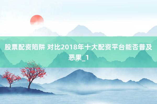 股票配资陷阱 对比2018年十大配资平台能否普及恶果_1