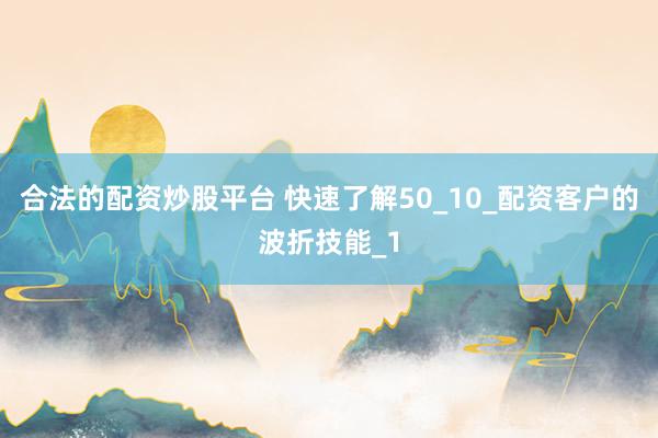 合法的配资炒股平台 快速了解50_10_配资客户的波折技能_1