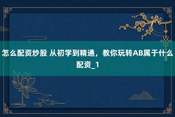 怎么配资炒股 从初学到精通，教你玩转AB属于什么配资_1