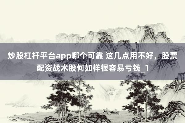 炒股杠杆平台app哪个可靠 这几点用不好，股票配资战术股何如样很容易亏钱_1