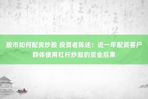 股市如何配资炒股 投资者陈述：近一年配资客户群体使用杠杆炒股的资金后果