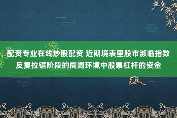 配资专业在线炒股配资 近期境表里股市濒临指数反复拉锯阶段的阛阓环境中股票杠杆的资金