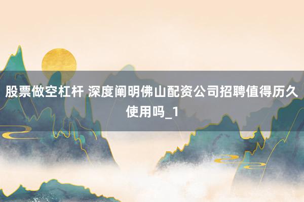 股票做空杠杆 深度阐明佛山配资公司招聘值得历久使用吗_1