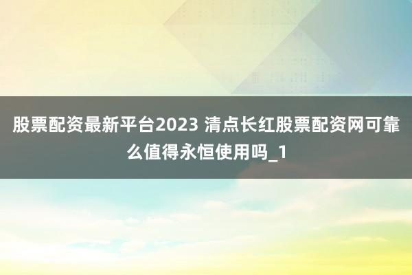 股票配资最新平台2023 清点长红股票配资网可靠么值得永恒使用吗_1