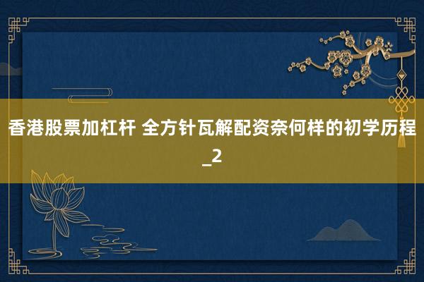 香港股票加杠杆 全方针瓦解配资奈何样的初学历程_2