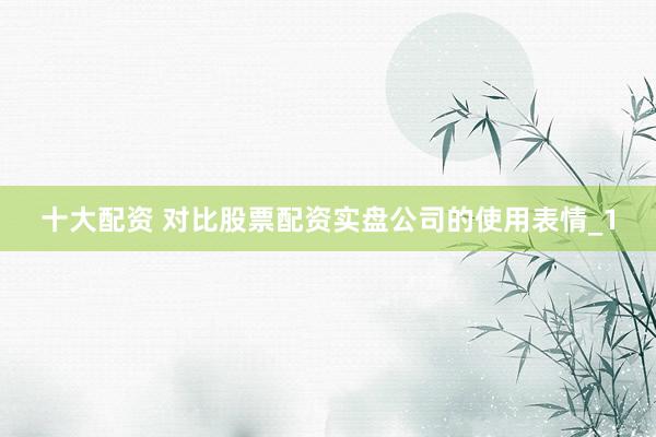 十大配资 对比股票配资实盘公司的使用表情_1