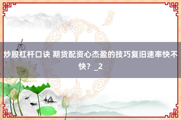 炒股杠杆口诀 期货配资心杰盈的技巧复旧速率快不快?_2