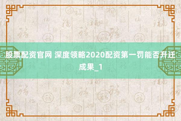 股票配资官网 深度领略2020配资第一罚能否升迁成果_1