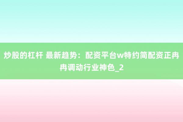 炒股的杠杆 最新趋势：配资平台w特约简配资正冉冉调动行业神色_2