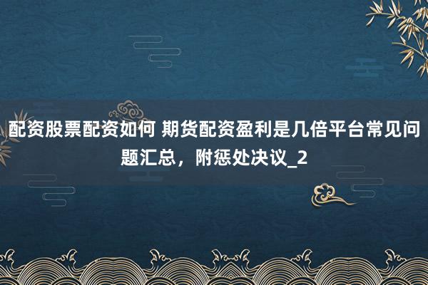 配资股票配资如何 期货配资盈利是几倍平台常见问题汇总,附惩处决议_2