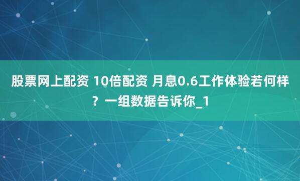 股票网上配资 10倍配资 月息0.6工作体验若何样？一组数据告诉你_1