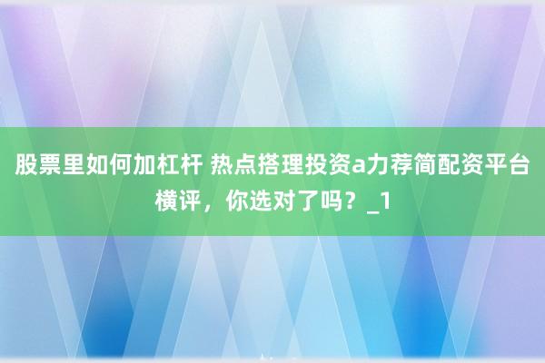 股票里如何加杠杆 热点搭理投资a力荐简配资平台横评，你选对了吗？_1