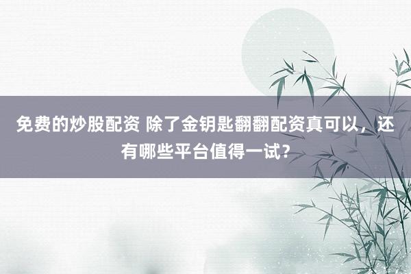 免费的炒股配资 除了金钥匙翻翻配资真可以，还有哪些平台值得一试？